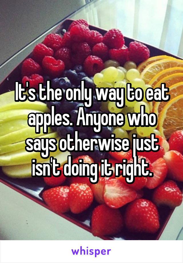 It's the only way to eat apples. Anyone who says otherwise just isn't doing it right.