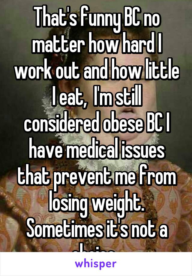 That's funny BC no matter how hard I work out and how little I eat,  I'm still considered obese BC I have medical issues that prevent me from losing weight. Sometimes it's not a choice. 