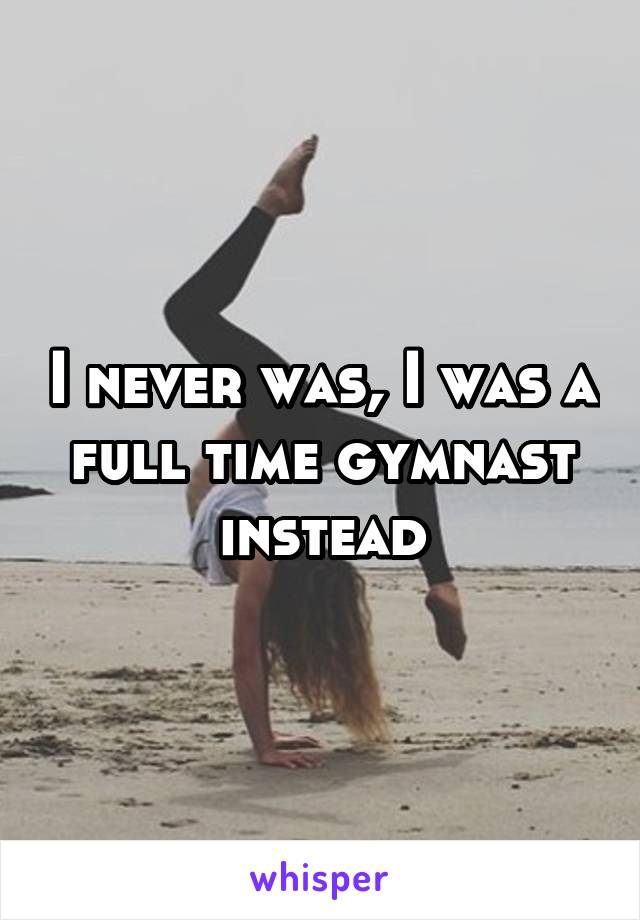 I never was, I was a full time gymnast instead