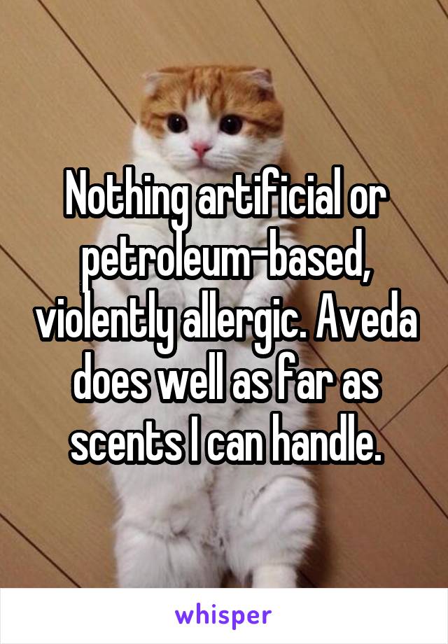 Nothing artificial or petroleum-based, violently allergic. Aveda does well as far as scents I can handle.