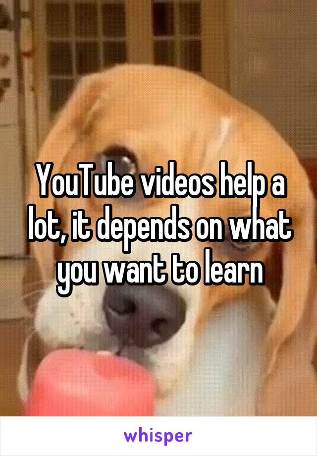 YouTube videos help a lot, it depends on what you want to learn