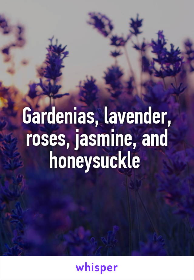 Gardenias, lavender, roses, jasmine, and honeysuckle 