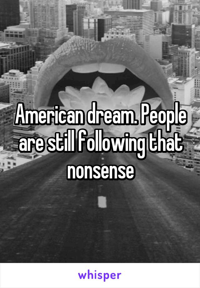 American dream. People are still following that nonsense