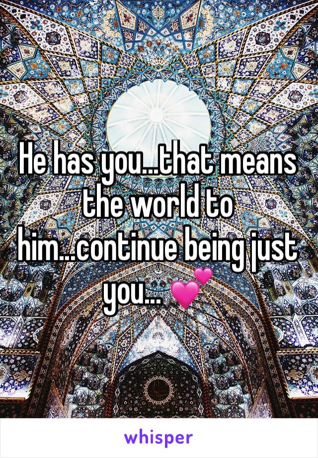 He has you...that means the world to him...continue being just you... 💕