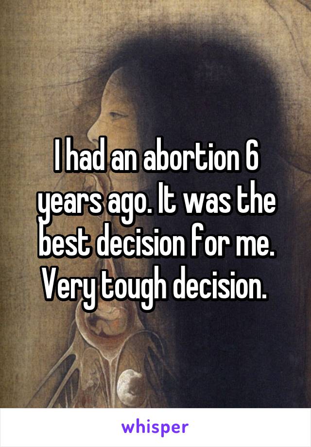 I had an abortion 6 years ago. It was the best decision for me. Very tough decision. 