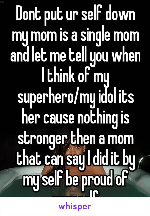 Dont put ur self down my mom is a single mom and let me tell you when I think of my superhero/my idol its her cause nothing is stronger then a mom that can say I did it by my self be proud of yourself