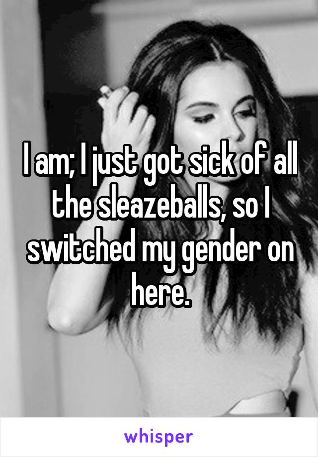 I am; I just got sick of all the sleazeballs, so I switched my gender on here.