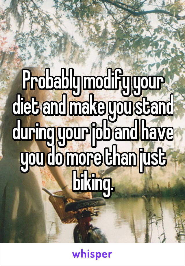 Probably modify your diet and make you stand during your job and have you do more than just biking.