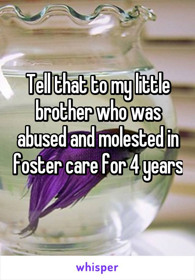 Tell that to my little brother who was abused and molested in foster care for 4 years 