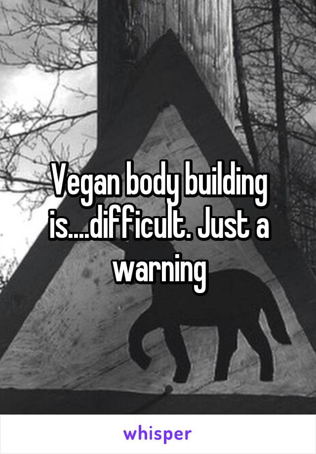 Vegan body building is....difficult. Just a warning