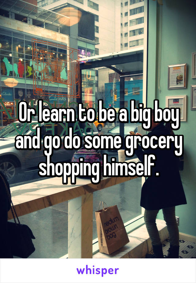 Or learn to be a big boy and go do some grocery shopping himself.