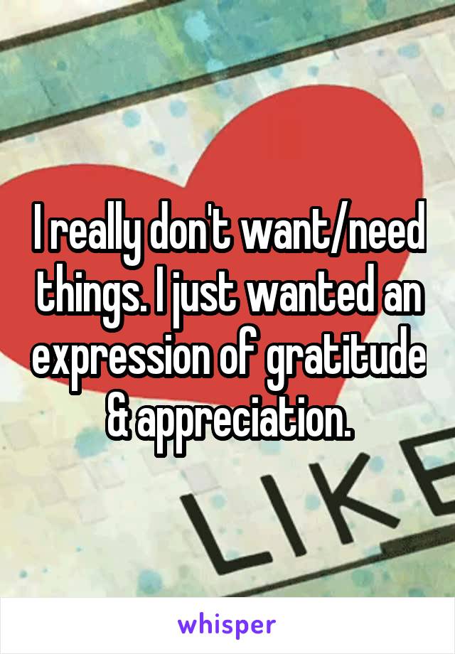 I really don't want/need things. I just wanted an expression of gratitude & appreciation.