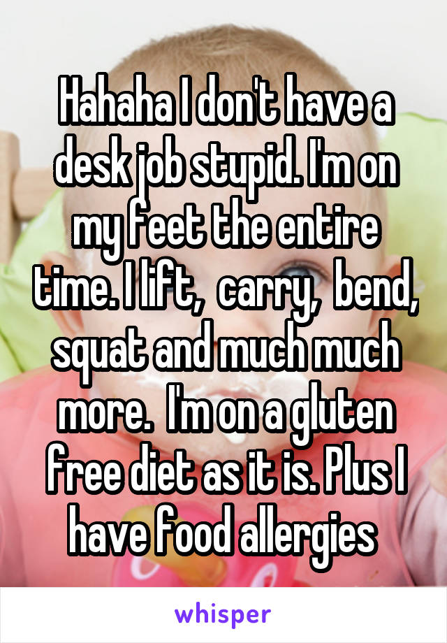 Hahaha I don't have a desk job stupid. I'm on my feet the entire time. I lift,  carry,  bend, squat and much much more.  I'm on a gluten free diet as it is. Plus I have food allergies 