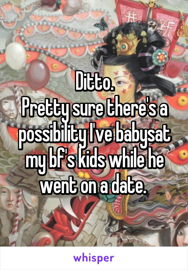 Ditto.
Pretty sure there's a possibility I've babysat my bf's kids while he went on a date. 