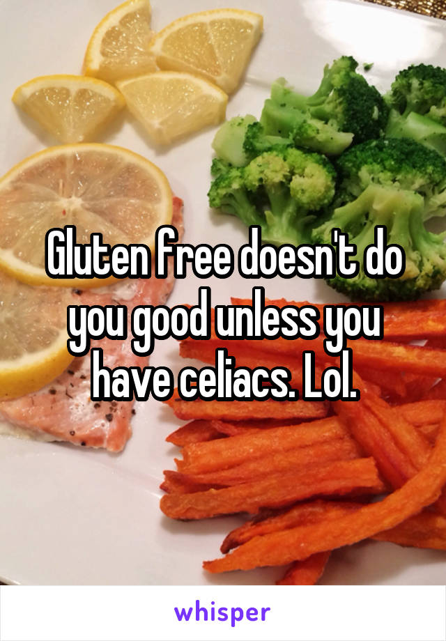 Gluten free doesn't do you good unless you have celiacs. Lol.