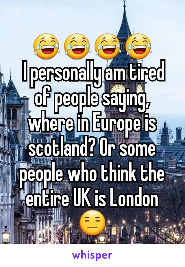 😂😂😂😂
 I personally am tired of people saying, where in Europe is scotland? Or some people who think the entire UK is London 😑