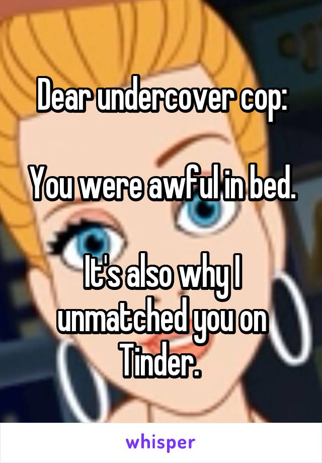 Dear undercover cop:

You were awful in bed. 
It's also why I unmatched you on Tinder. 