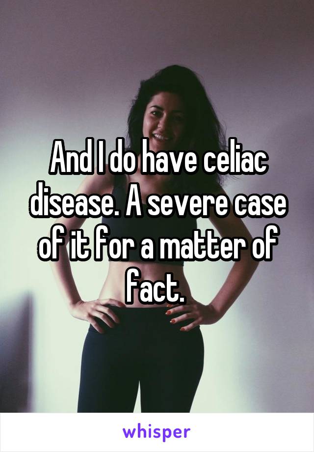 And I do have celiac disease. A severe case of it for a matter of fact. 