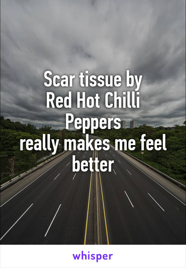Scar tissue by
Red Hot Chilli Peppers
really makes me feel better
