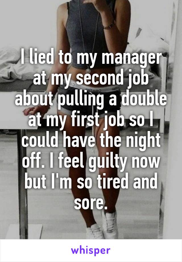 I lied to my manager at my second job about pulling a double at my first job so I could have the night off. I feel guilty now but I'm so tired and sore.