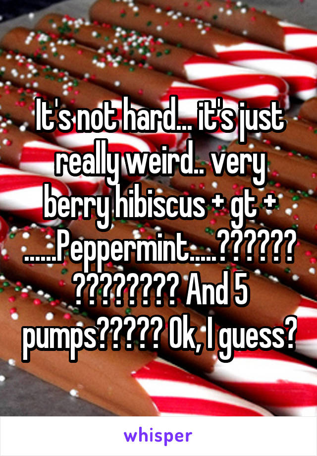 It's not hard... it's just really weird.. very berry hibiscus + gt + ......Peppermint.....?????????????? And 5 pumps????? Ok, I guess?