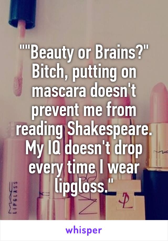 ""Beauty or Brains?" Bitch, putting on mascara doesn't prevent me from reading Shakespeare. My IQ doesn't drop every time I wear lipgloss."
