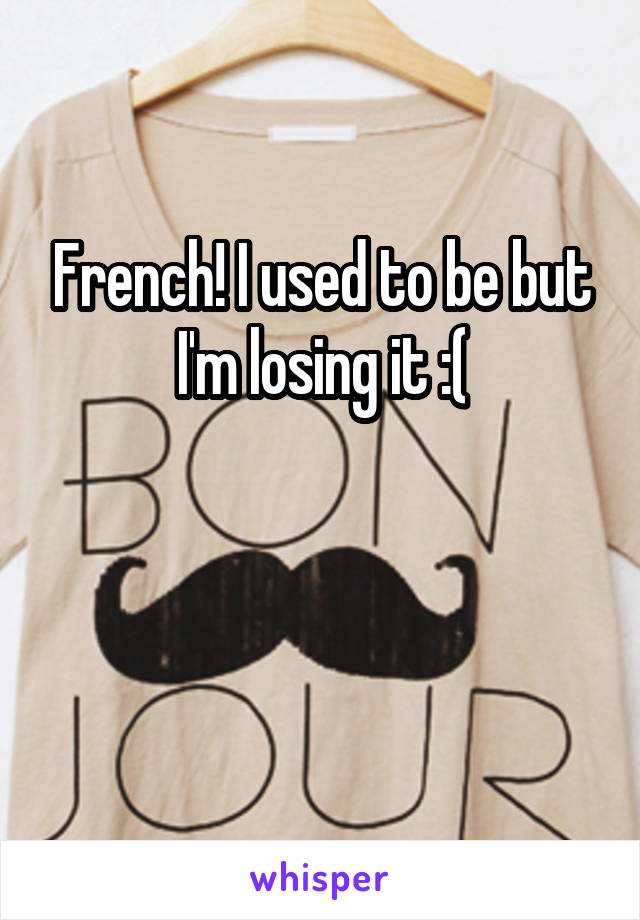 French! I used to be but I'm losing it :(


