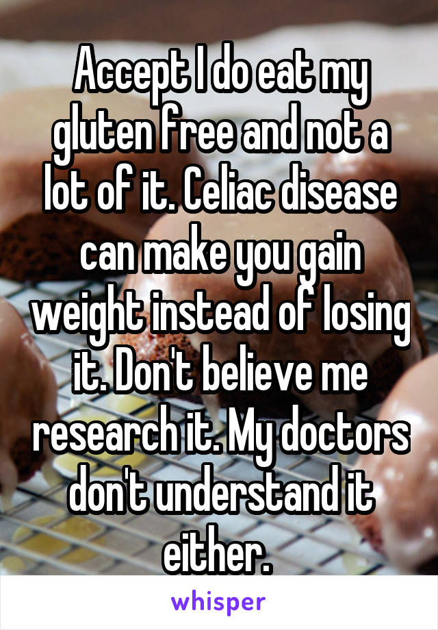 Accept I do eat my gluten free and not a lot of it. Celiac disease can make you gain weight instead of losing it. Don't believe me research it. My doctors don't understand it either. 