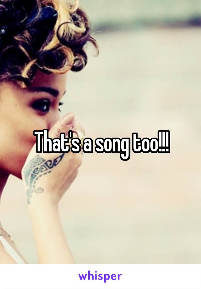 That's a song too!!!