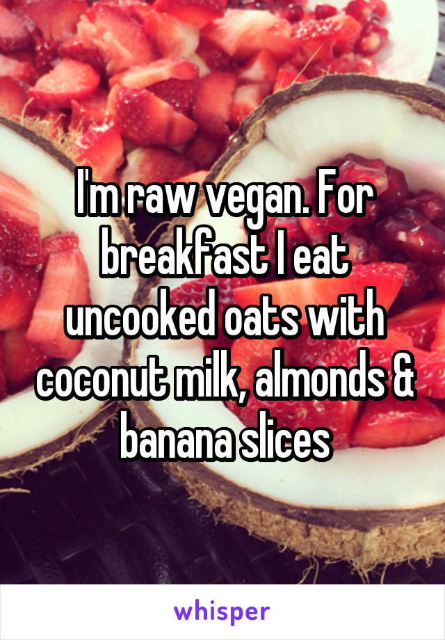 I'm raw vegan. For breakfast I eat uncooked oats with coconut milk, almonds & banana slices