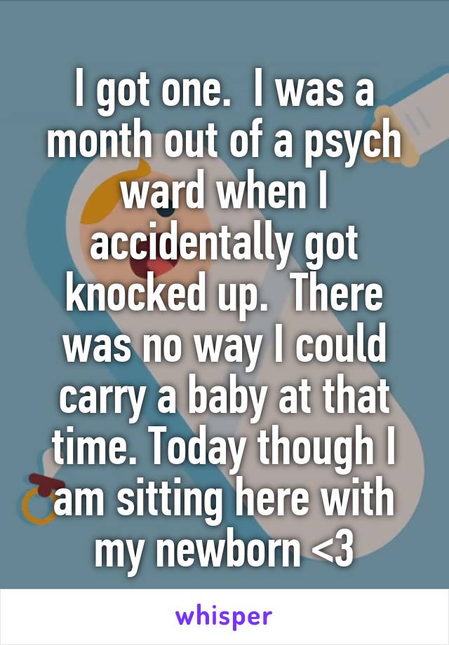 I got one.  I was a month out of a psych ward when I accidentally got knocked up.  There was no way I could carry a baby at that time. Today though I am sitting here with my newborn <3