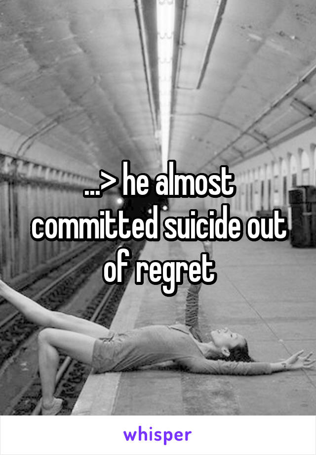 ...> he almost committed suicide out of regret