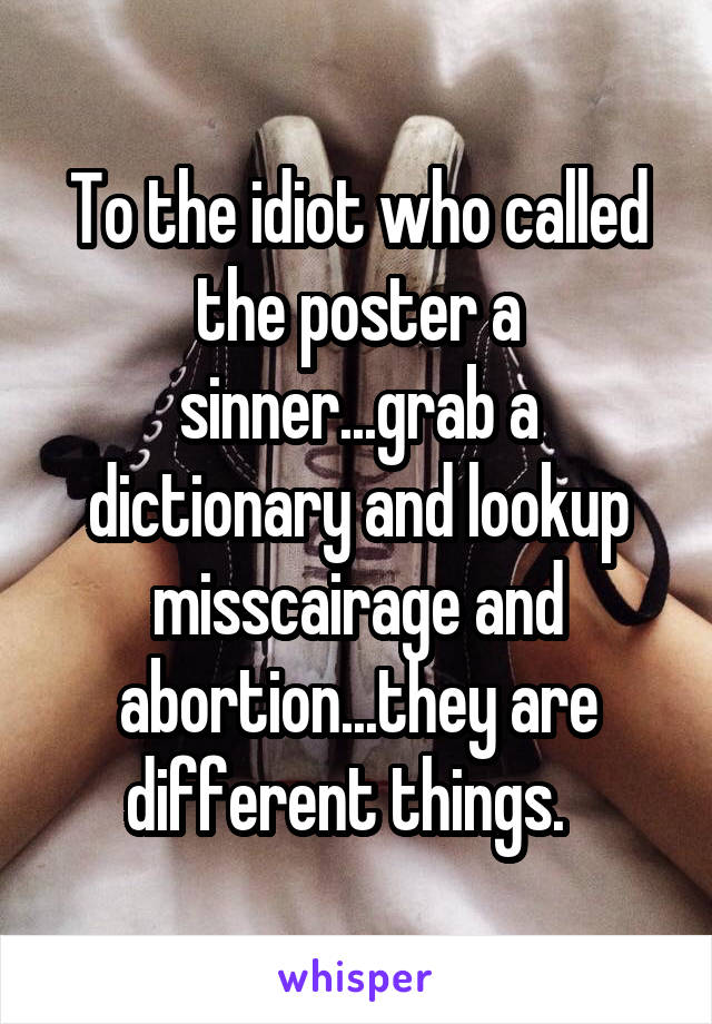 To the idiot who called the poster a sinner...grab a dictionary and lookup misscairage and abortion...they are different things.  