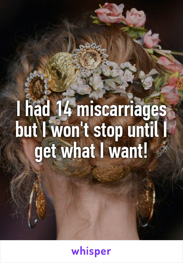 I had 14 miscarriages but I won't stop until I get what I want!