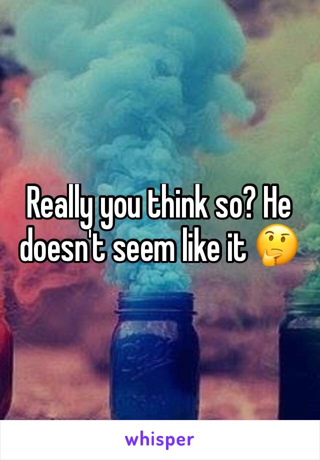 Really you think so? He doesn't seem like it 🤔