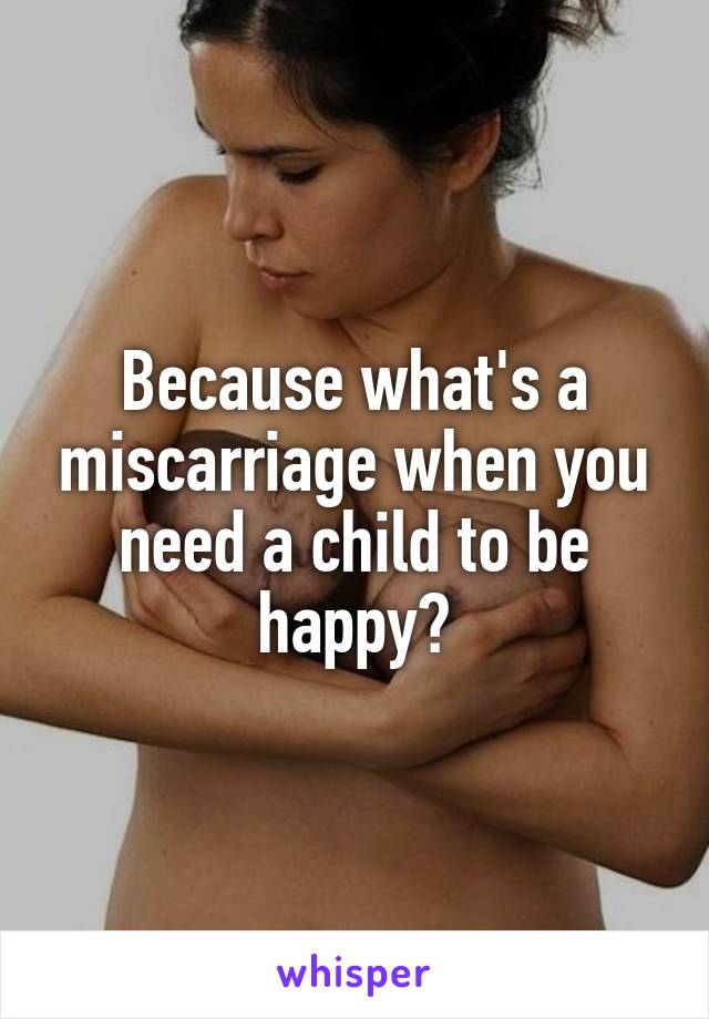 Because what's a miscarriage when you need a child to be happy?