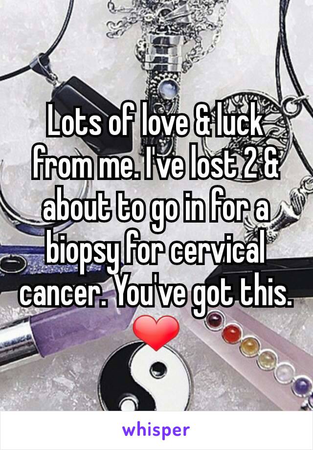 Lots of love & luck from me. I've lost 2 & about to go in for a biopsy for cervical cancer. You've got this. ❤