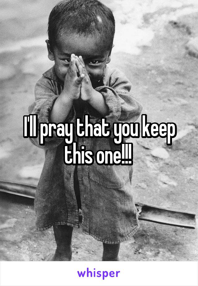 I'll pray that you keep this one!!! 