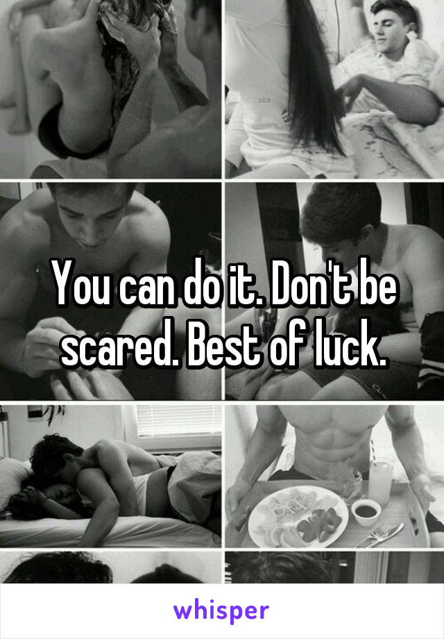 You can do it. Don't be scared. Best of luck.