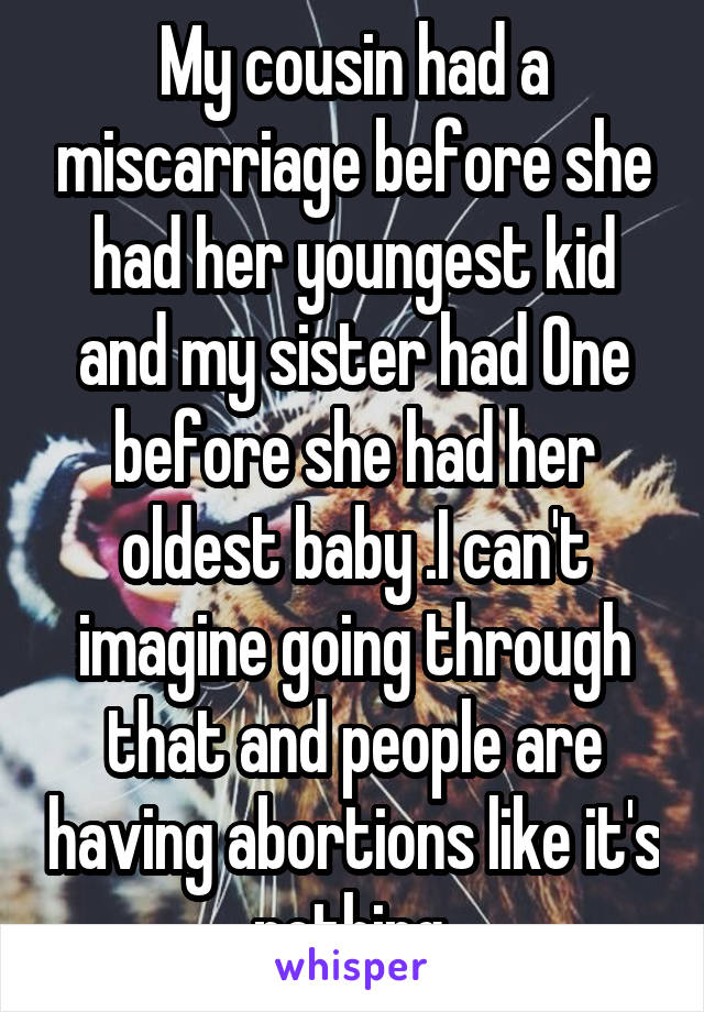 My cousin had a miscarriage before she had her youngest kid and my sister had One before she had her oldest baby .I can't imagine going through that and people are having abortions like it's nothing.