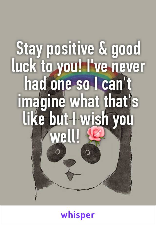 Stay positive & good luck to you! I've never had one so I can't imagine what that's like but I wish you well! 🌹