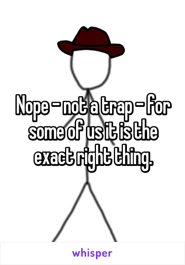 Nope - not a trap - for some of us it is the exact right thing.