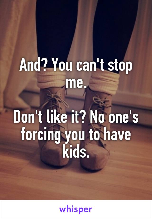 And? You can't stop me.

Don't like it? No one's forcing you to have kids.