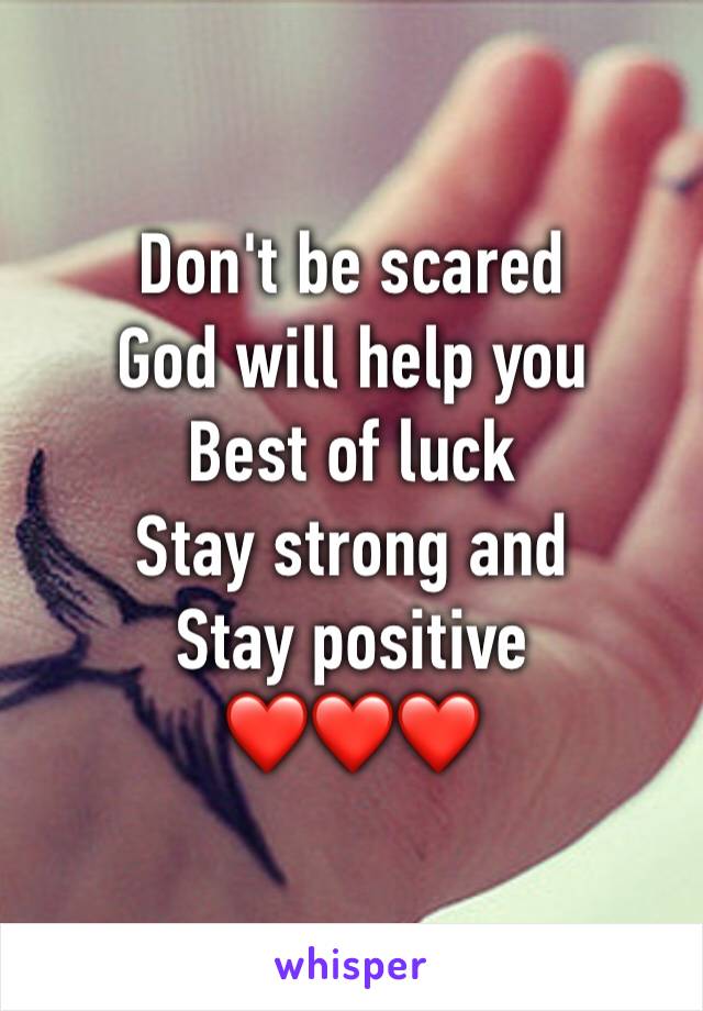 Don't be scared
God will help you
Best of luck
Stay strong and
Stay positive
❤❤❤