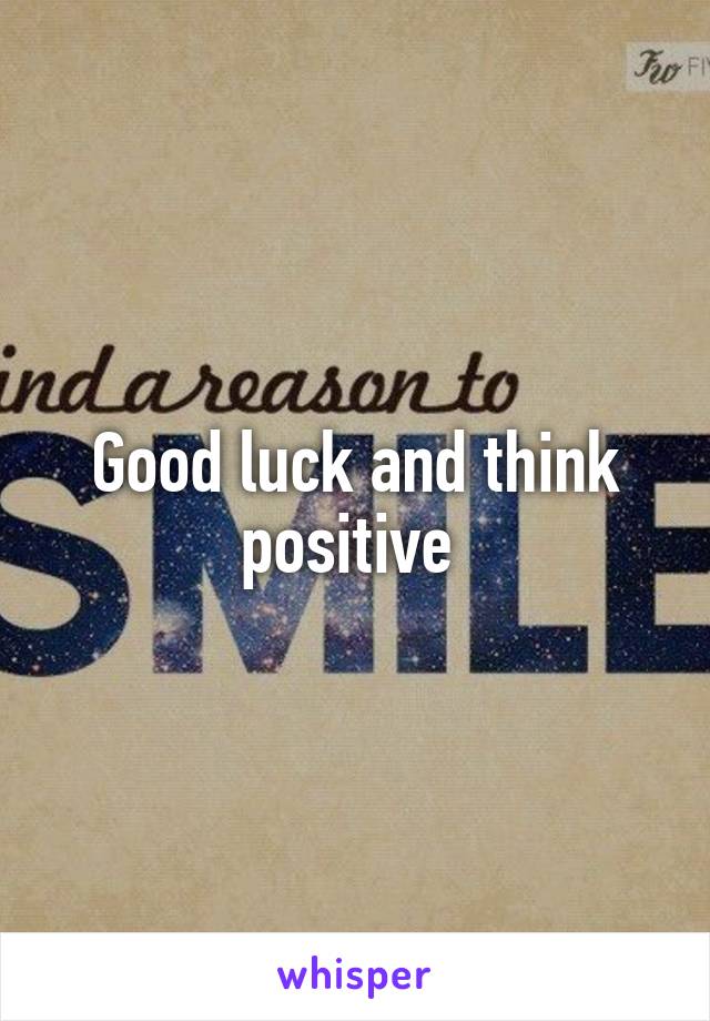 Good luck and think positive 