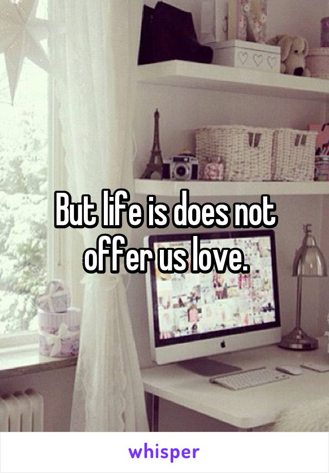 But life is does not offer us love.