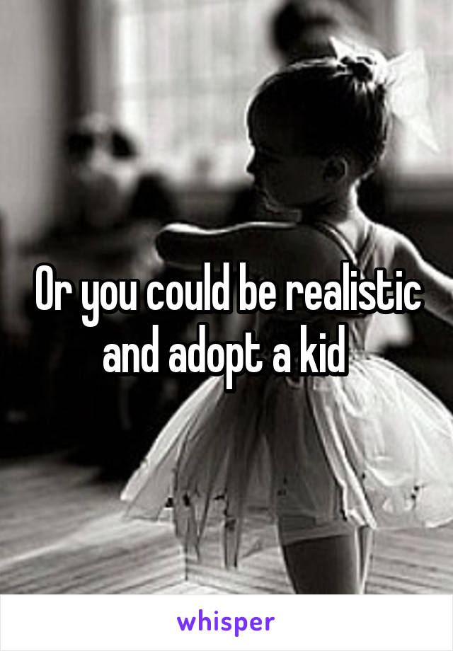 Or you could be realistic and adopt a kid 