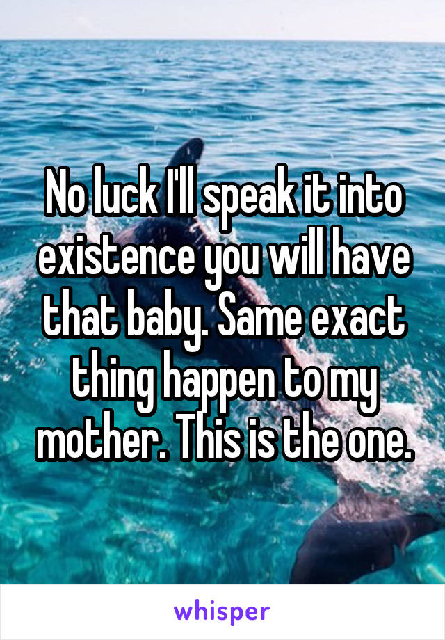 No luck I'll speak it into existence you will have that baby. Same exact thing happen to my mother. This is the one.