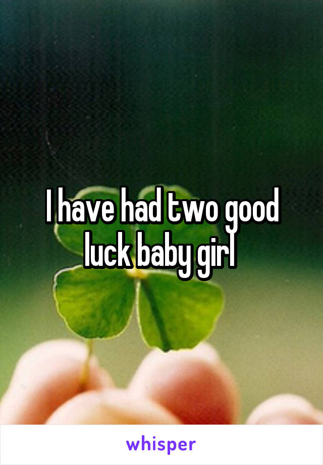 I have had two good luck baby girl 