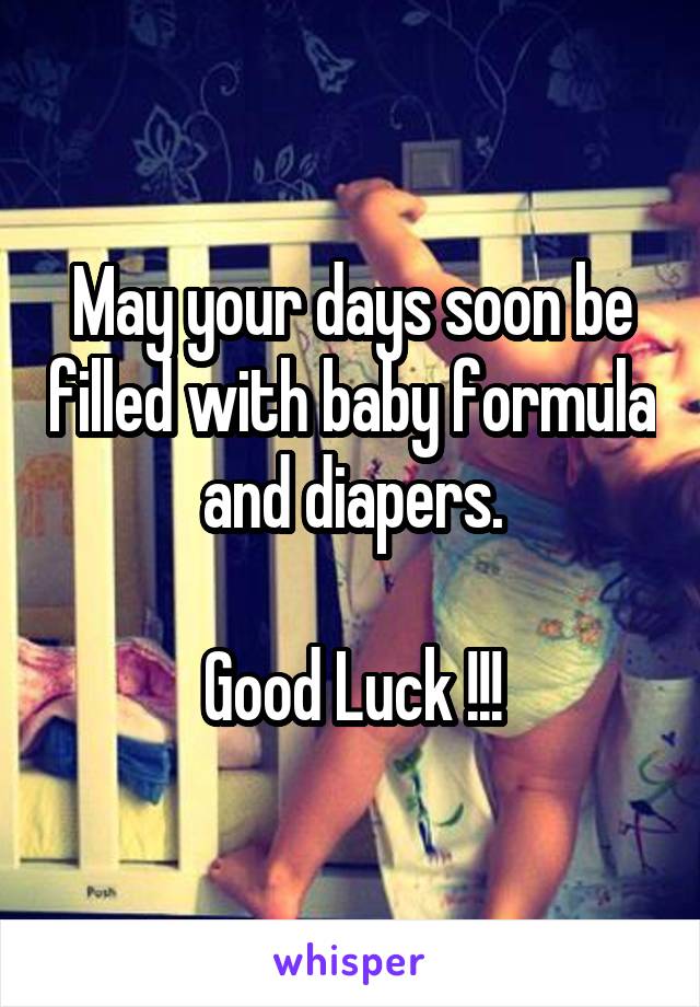 May your days soon be filled with baby formula and diapers.

Good Luck !!!